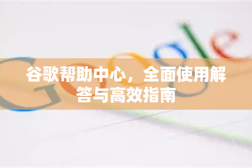 谷歌帮助中心，全面使用解答与高效指南