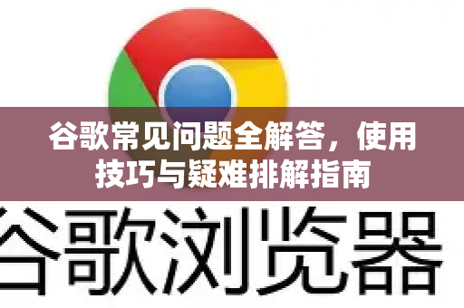 谷歌常见问题全解答，使用技巧与疑难排解指南