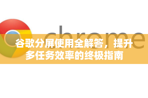 谷歌分屏使用全解答，提升多任务效率的终极指南