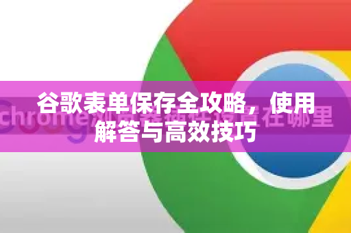 谷歌表单保存全攻略，使用解答与高效技巧