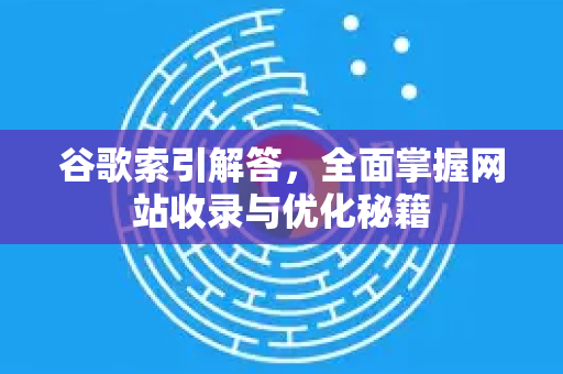 谷歌索引解答，全面掌握网站收录与优化秘籍