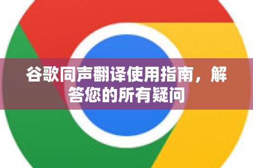 谷歌同声翻译使用指南，解答您的所有疑问
