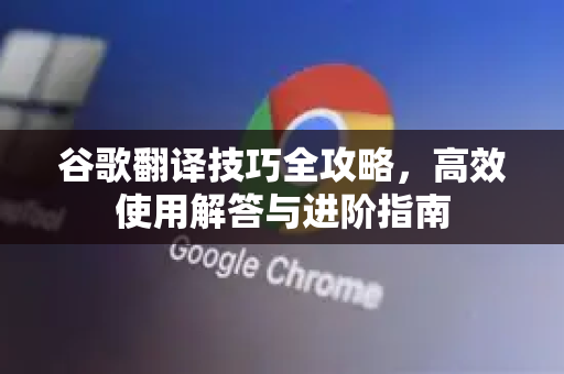 谷歌翻译技巧全攻略，高效使用解答与进阶指南