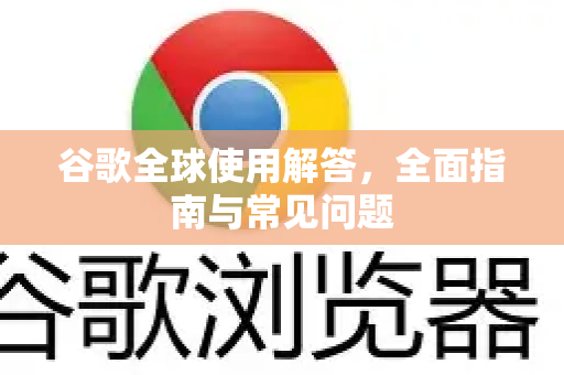 谷歌全球使用解答，全面指南与常见问题