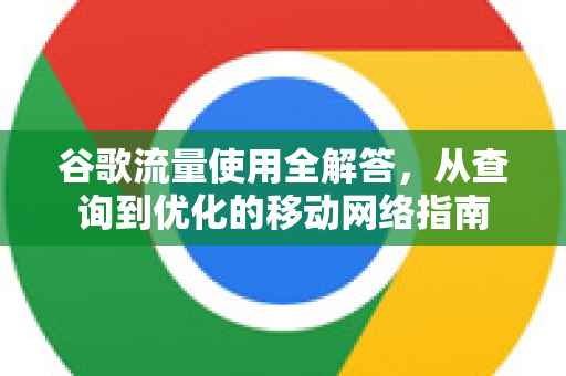 谷歌流量使用全解答，从查询到优化的移动网络指南
