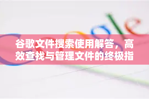 谷歌文件搜索使用解答，高效查找与管理文件的终极指南
