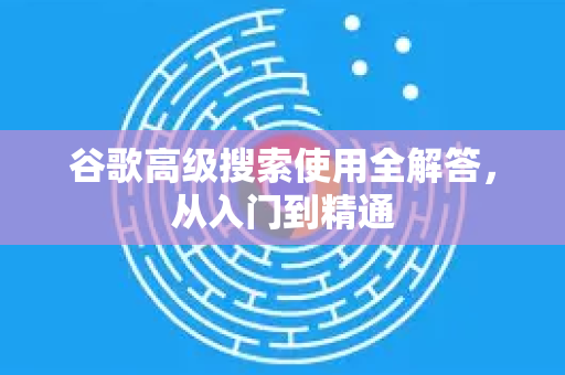 谷歌高级搜索使用全解答，从入门到精通