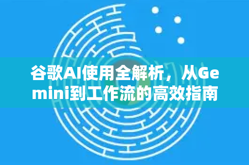 谷歌AI使用全解析，从Gemini到工作流的高效指南