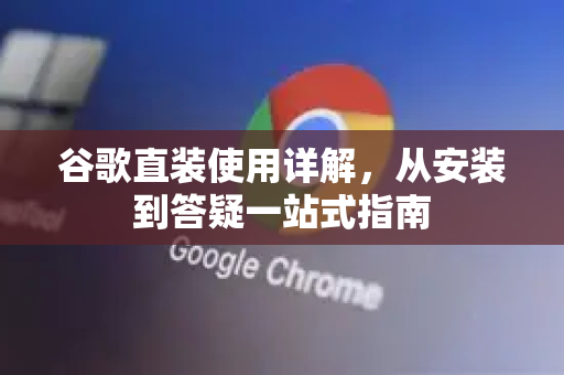 谷歌直装使用详解，从安装到答疑一站式指南