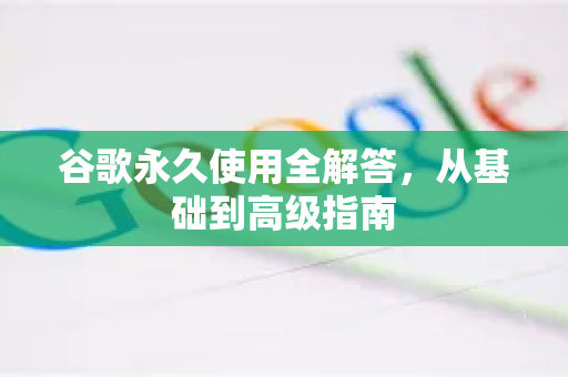 谷歌永久使用全解答，从基础到高级指南
