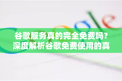 谷歌服务真的完全免费吗？深度解析谷歌免费使用的真相与技巧