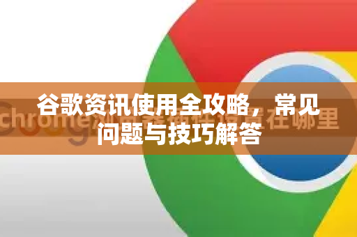 谷歌资讯使用全攻略，常见问题与技巧解答