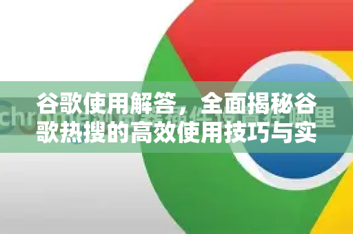 谷歌使用解答，全面揭秘谷歌热搜的高效使用技巧与实战指南