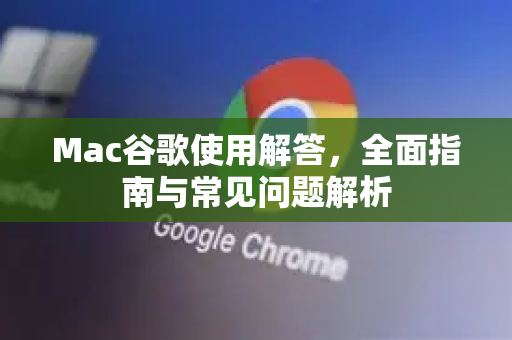 Mac谷歌使用解答，全面指南与常见问题解析