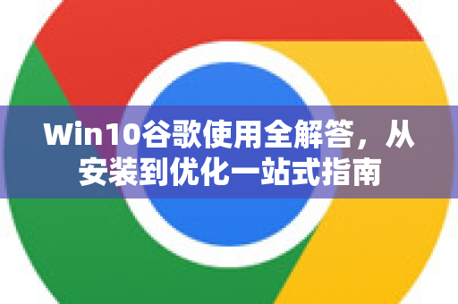 Win10谷歌使用全解答，从安装到优化一站式指南