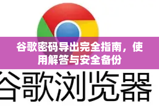 谷歌密码导出完全指南，使用解答与安全备份