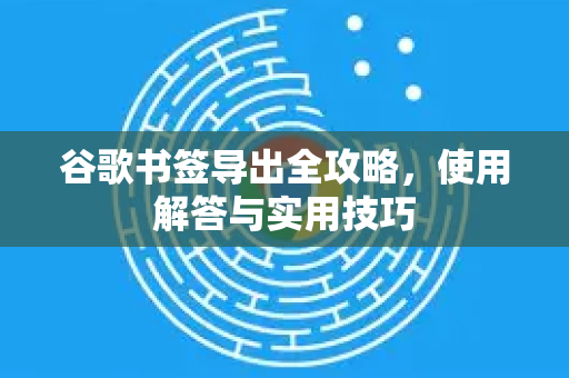谷歌书签导出全攻略，使用解答与实用技巧