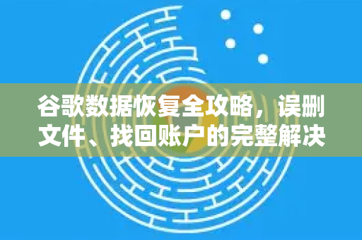 谷歌数据恢复全攻略，误删文件、找回账户的完整解决方案