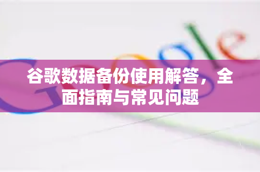 谷歌数据备份使用解答，全面指南与常见问题