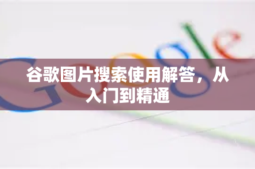 谷歌图片搜索使用解答,从入门到精通-第1张图片-谷歌下载浏览器|Google Chrome官网入口 谷歌图片搜索使用解答,从入门到精通-第1张图片-谷歌下载浏览器|Google Chrome官网入口