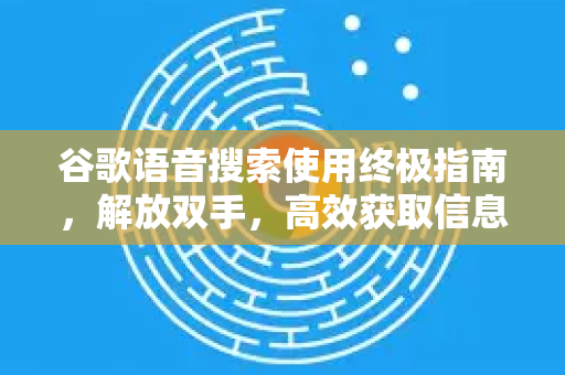 谷歌语音搜索使用终极指南，解放双手，高效获取信息-第1张图片-谷歌下载浏览器|Google Chrome官网入口