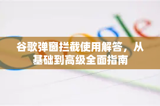 谷歌弹窗拦截使用解答，从基础到高级全面指南