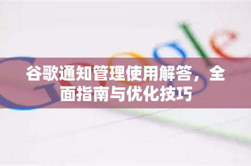 谷歌通知管理使用解答，全面指南与优化技巧