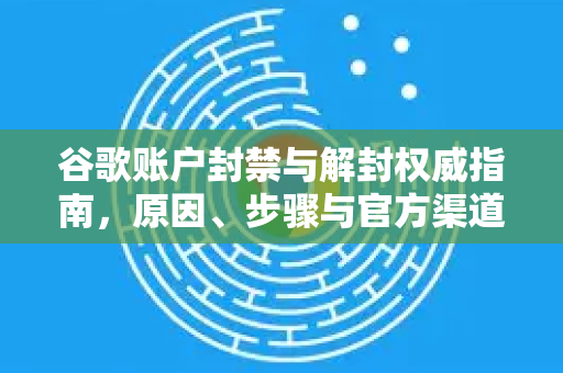 谷歌账户封禁与解封权威指南，原因、步骤与官方渠道详解