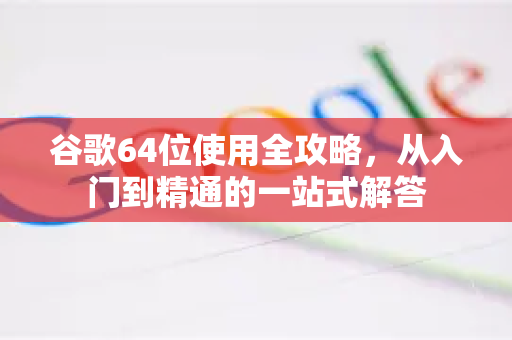 谷歌64位使用全攻略，从入门到精通的一站式解答