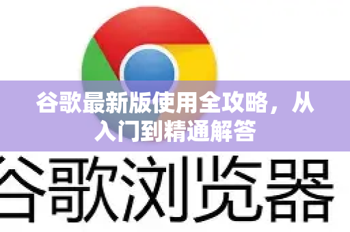 谷歌最新版使用全攻略，从入门到精通解答