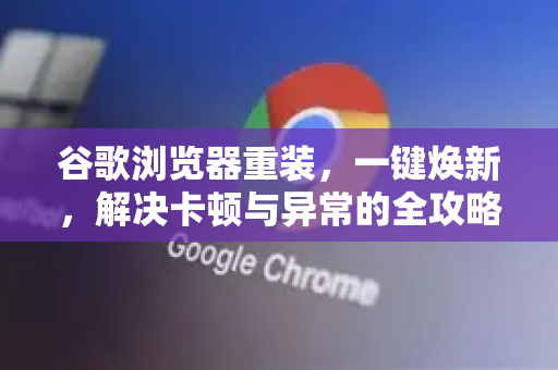 谷歌浏览器重装，一键焕新，解决卡顿与异常的全攻略