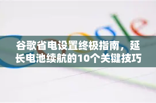 谷歌省电设置终极指南，延长电池续航的10个关键技巧