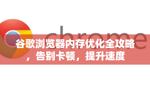 谷歌浏览器内存优化全攻略，告别卡顿，提升速度