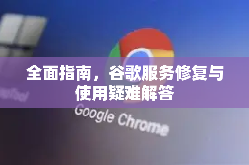全面指南，谷歌服务修复与使用疑难解答
