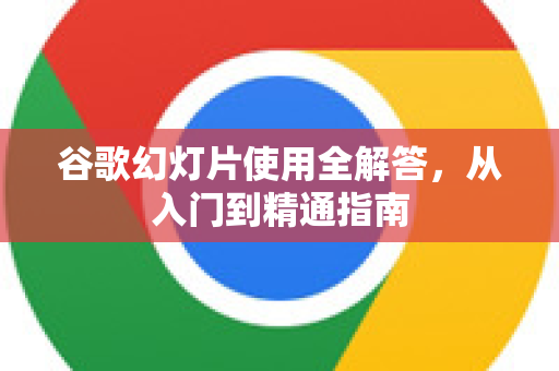 谷歌幻灯片使用全解答，从入门到精通指南