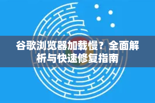 谷歌浏览器加载慢？全面解析与快速修复指南