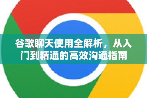 谷歌聊天使用全解析，从入门到精通的高效沟通指南