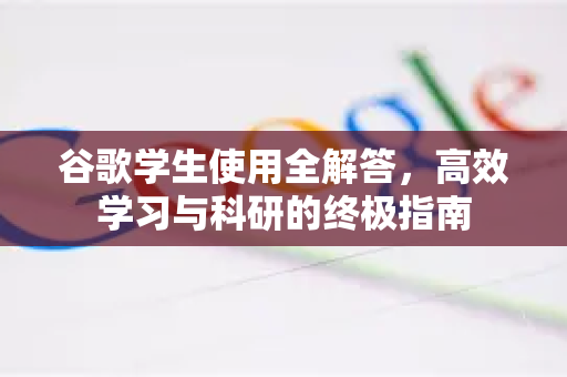 谷歌学生使用全解答，高效学习与科研的终极指南