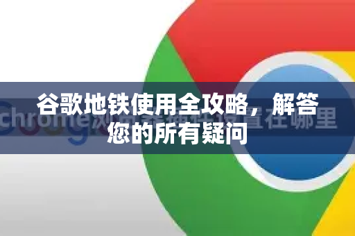 谷歌地铁使用全攻略，解答您的所有疑问