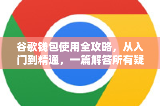 谷歌钱包使用全攻略，从入门到精通，一篇解答所有疑问