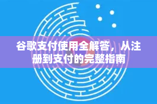 谷歌支付使用全解答，从注册到支付的完整指南