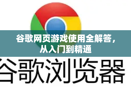 谷歌网页游戏使用全解答，从入门到精通