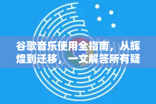 谷歌音乐使用全指南，从辉煌到迁移，一文解答所有疑问