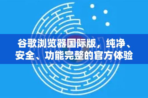 谷歌浏览器国际版，纯净、安全、功能完整的官方体验