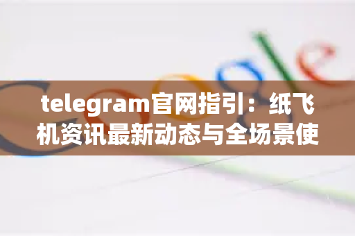telegram官网指引:纸飞机资讯最新动态与全场景使用指南-第1张图片-谷歌下载浏览器|Google Chrome官网入口 telegram官网指引:纸飞机资讯最新动态与全场景使用指南-第1张图片-谷歌下载浏览器|Google Chrome官网入口