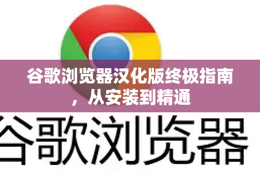 谷歌浏览器汉化版终极指南，从安装到精通