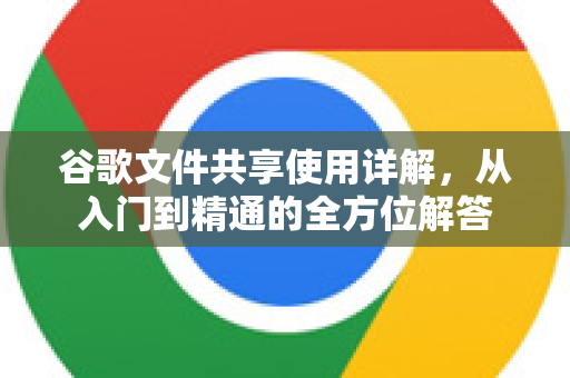 谷歌文件共享使用详解，从入门到精通的全方位解答-第1张图片-谷歌下载浏览器|Google Chrome官网入口