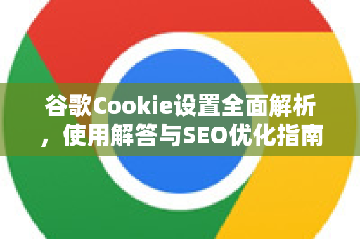 谷歌Cookie设置全面解析，使用解答与SEO优化指南-第1张图片-谷歌下载浏览器|Google Chrome官网入口