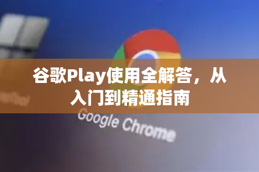 谷歌Play使用全解答，从入门到精通指南-第1张图片-谷歌下载浏览器|Google Chrome官网入口