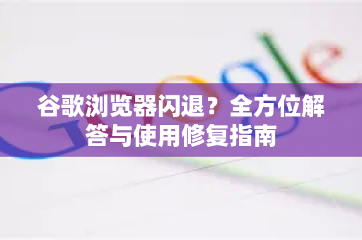 谷歌浏览器闪退？全方位解答与使用修复指南-第1张图片-谷歌下载浏览器|Google Chrome官网入口